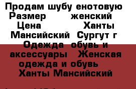 Продам шубу енотовую. Размер 46-48 женский. › Цена ­ 10 000 - Ханты-Мансийский, Сургут г. Одежда, обувь и аксессуары » Женская одежда и обувь   . Ханты-Мансийский